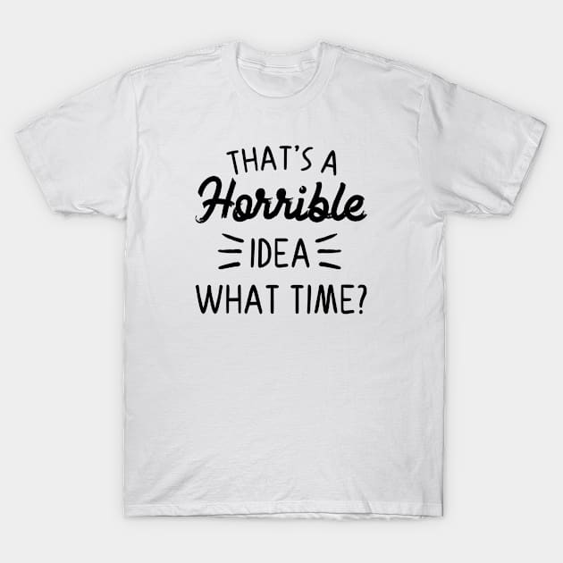 That's a Horrible idea What Time? T-Shirt by TheBlendedRack